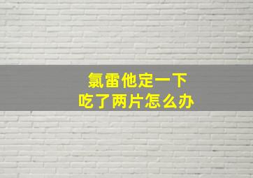 氯雷他定一下吃了两片怎么办