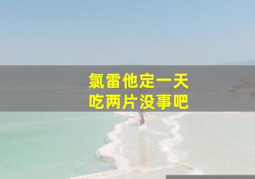 氯雷他定一天吃两片没事吧