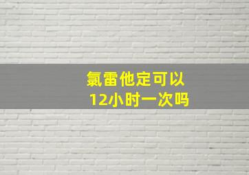 氯雷他定可以12小时一次吗