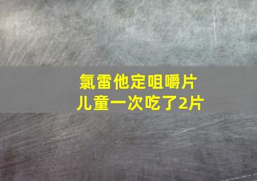 氯雷他定咀嚼片儿童一次吃了2片