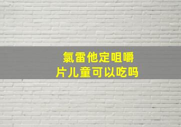 氯雷他定咀嚼片儿童可以吃吗