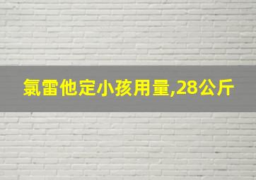 氯雷他定小孩用量,28公斤