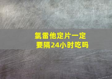 氯雷他定片一定要隔24小时吃吗