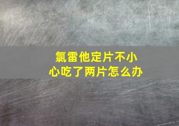 氯雷他定片不小心吃了两片怎么办