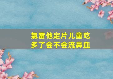 氯雷他定片儿童吃多了会不会流鼻血