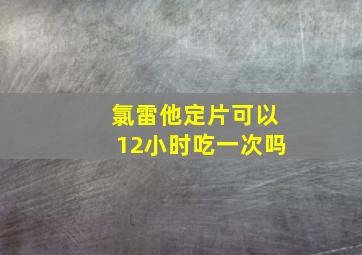 氯雷他定片可以12小时吃一次吗