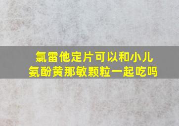 氯雷他定片可以和小儿氨酚黄那敏颗粒一起吃吗