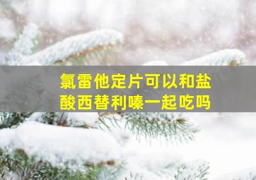 氯雷他定片可以和盐酸西替利嗪一起吃吗