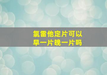 氯雷他定片可以早一片晚一片吗