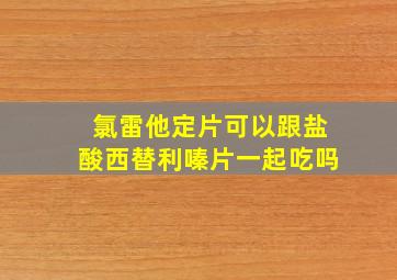 氯雷他定片可以跟盐酸西替利嗪片一起吃吗