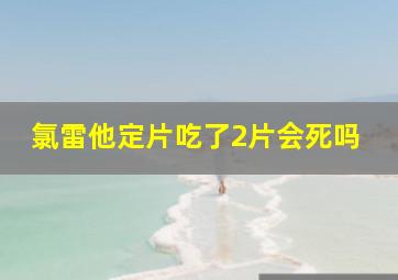 氯雷他定片吃了2片会死吗