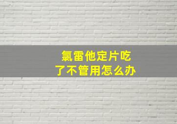 氯雷他定片吃了不管用怎么办