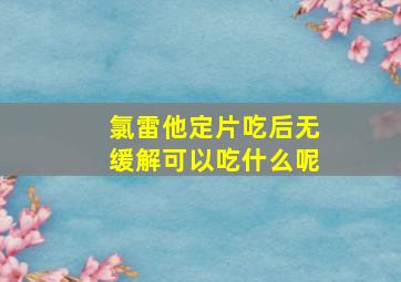 氯雷他定片吃后无缓解可以吃什么呢