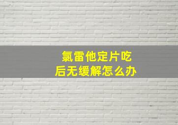 氯雷他定片吃后无缓解怎么办