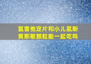 氯雷他定片和小儿氨酚黄那敏颗粒能一起吃吗