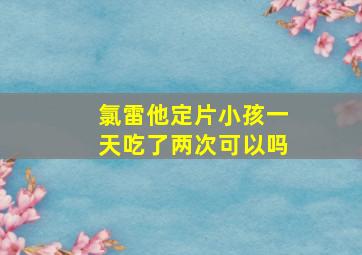 氯雷他定片小孩一天吃了两次可以吗