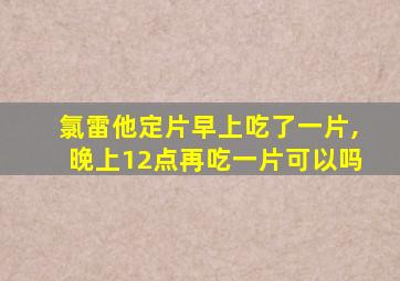 氯雷他定片早上吃了一片,晚上12点再吃一片可以吗