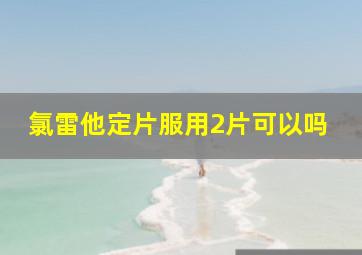 氯雷他定片服用2片可以吗