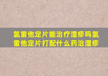 氯雷他定片能治疗湿疹吗氯雷他定片打配什么药治湿疹