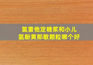 氯雷他定糖浆和小儿氨酚黄那敏颗粒哪个好