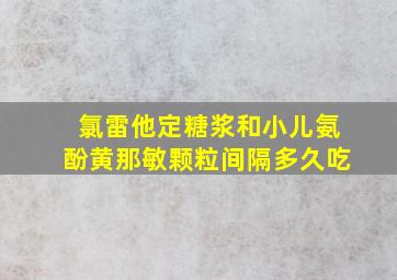 氯雷他定糖浆和小儿氨酚黄那敏颗粒间隔多久吃