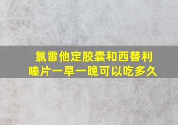 氯雷他定胶囊和西替利嗪片一早一晚可以吃多久