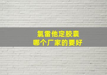 氯雷他定胶囊哪个厂家的要好