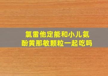 氯雷他定能和小儿氨酚黄那敏颗粒一起吃吗