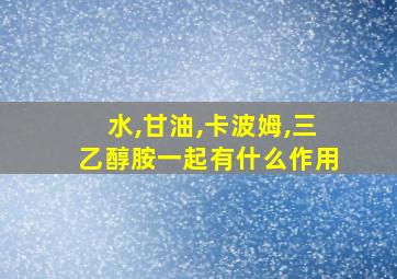 水,甘油,卡波姆,三乙醇胺一起有什么作用