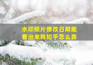 水印照片修改日期能看出来吗知乎怎么弄