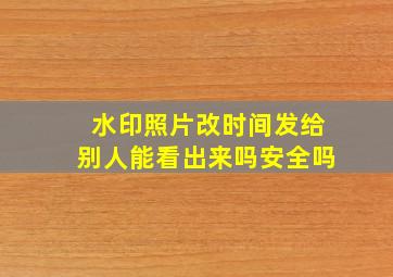 水印照片改时间发给别人能看出来吗安全吗