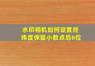 水印相机如何设置经纬度保留小数点后6位