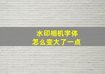 水印相机字体怎么变大了一点