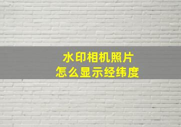 水印相机照片怎么显示经纬度