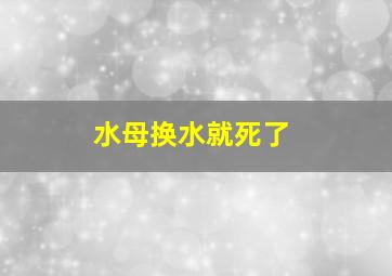 水母换水就死了