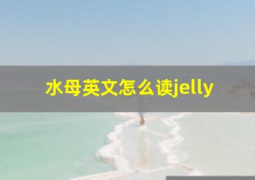 水母英文怎么读jelly