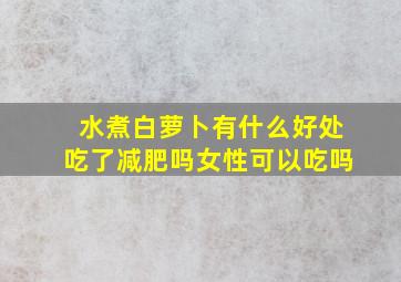 水煮白萝卜有什么好处吃了减肥吗女性可以吃吗