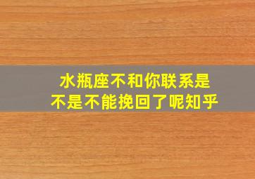 水瓶座不和你联系是不是不能挽回了呢知乎