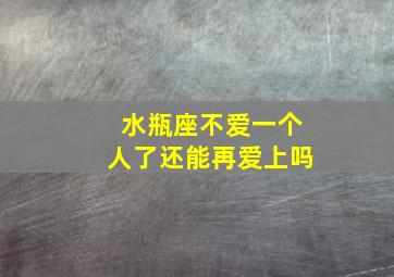 水瓶座不爱一个人了还能再爱上吗