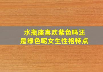 水瓶座喜欢紫色吗还是绿色呢女生性格特点