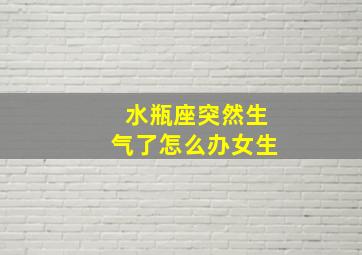 水瓶座突然生气了怎么办女生