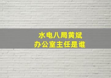 水电八局黄斌办公室主任是谁