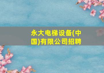 永大电梯设备(中国)有限公司招聘