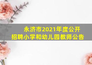 永济市2021年度公开招聘小学和幼儿园教师公告