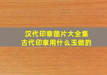 汉代印章图片大全集古代印章用什么玉做的