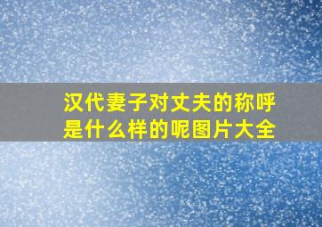 汉代妻子对丈夫的称呼是什么样的呢图片大全