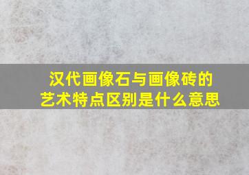 汉代画像石与画像砖的艺术特点区别是什么意思