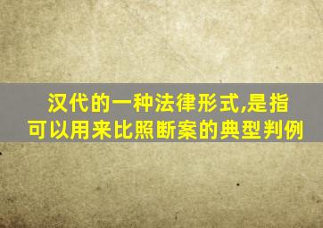 汉代的一种法律形式,是指可以用来比照断案的典型判例