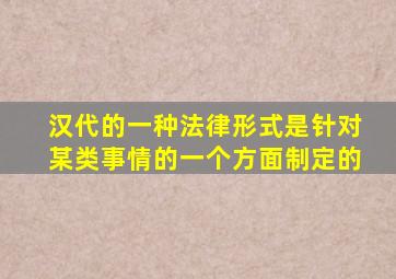 汉代的一种法律形式是针对某类事情的一个方面制定的