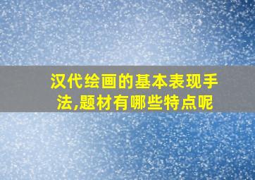 汉代绘画的基本表现手法,题材有哪些特点呢